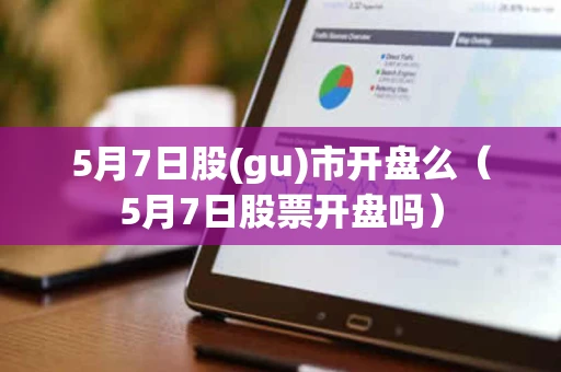 5月7日股(gu)市开盘么（5月7日股票开盘吗）