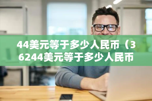 44美元等于多少人民币（36244美元等于多少人民币）