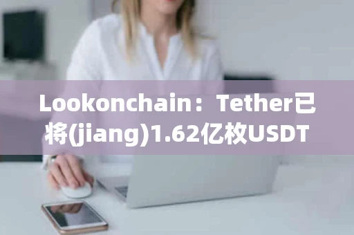 Lookonchain：Tether已将(jiang)1.62亿枚USDT发往Binance