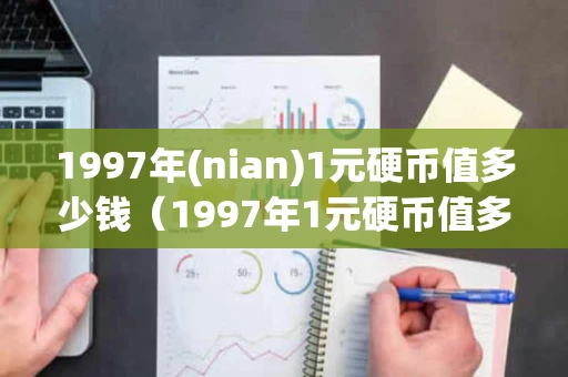 1997年(nian)1元硬币值多少钱（1997年1元硬币值多少钱97年牡丹1元硬币最新价格）