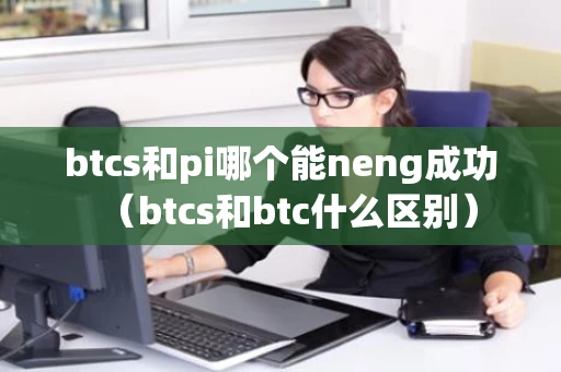 btcs和pi哪个能neng成功（btcs和btc什么区别）
