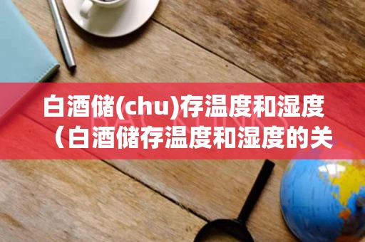 白酒储(chu)存温度和湿度（白酒储存温度和湿度的关系）