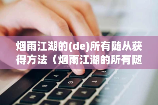 烟雨江湖的(de)所有随从获得方法（烟雨江湖的所有随从获得方法最新）