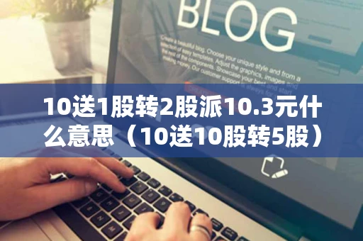 10送1股转2股派10.3元什么意思(10送10股转5股) 10送1股转2股派10.3元什么意思(10送10股转5股)