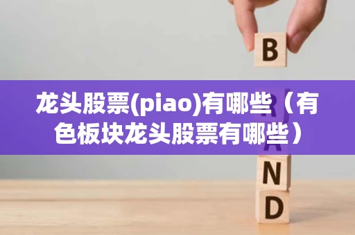 龙头股票(piao)有哪些（有色板块龙头股票有哪些）