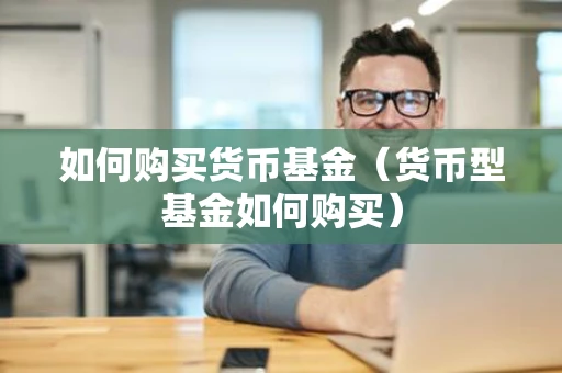 如何购买货币基金（货币型基金如何购买）