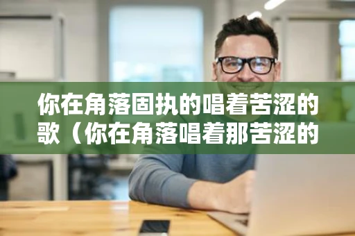 你在角落固执的唱着苦涩的歌（你在角落唱着那苦涩的歌）