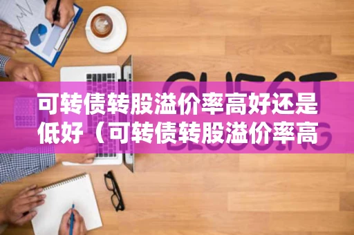 可转债转股溢价率高好还是低好（可转债转股溢价率高好还是低好呢）