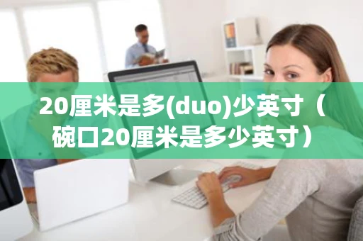 20厘米是多(duo)少英寸（碗口20厘米是多少英寸）
