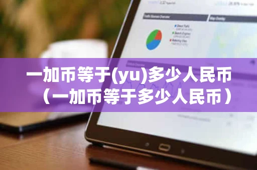 一加币等于(yu)多少人民币（一加币等于多少人民币）