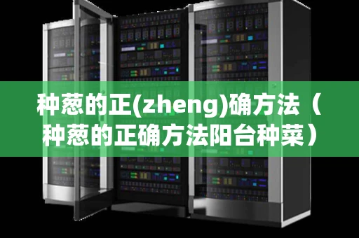 种葱的正(zheng)确方法（种葱的正确方法阳台种菜）