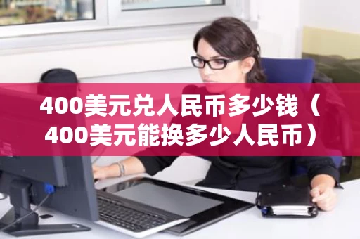 400美元兑人民币多少钱（400美元能换多少人民币）