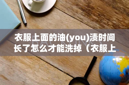衣服上面的油(you)渍时间长了怎么才能洗掉（衣服上的油渍时间久了怎么去除）