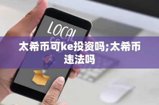 太希币可ke投资吗;太希币违法吗