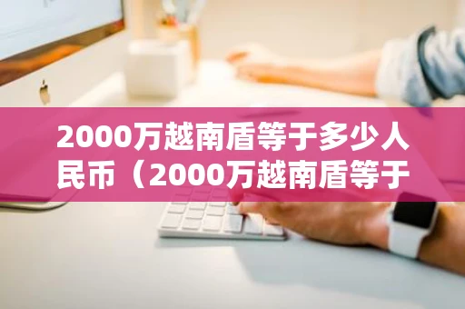 2000万越南盾等于多少人民币（2000万越南盾等于多少人民币多少）