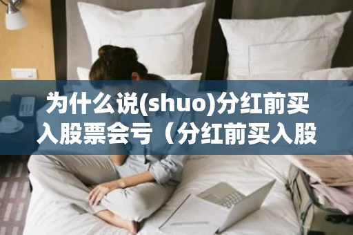 为什么说(shuo)分红前买入股票会亏（分红前买入股票划算吗）
