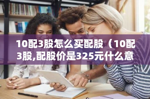 10配3股怎么买配股（10配3股,配股价是325元什么意思）