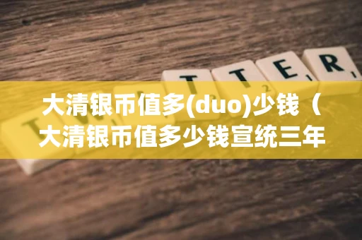 大清银币值多(duo)少钱（大清银币值多少钱宣统三年）