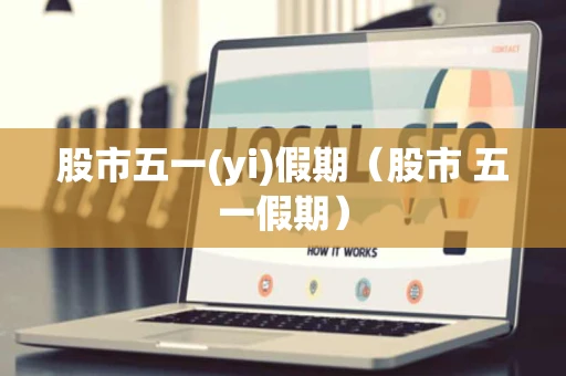 股市五一(yi)假期（股市 五一假期）