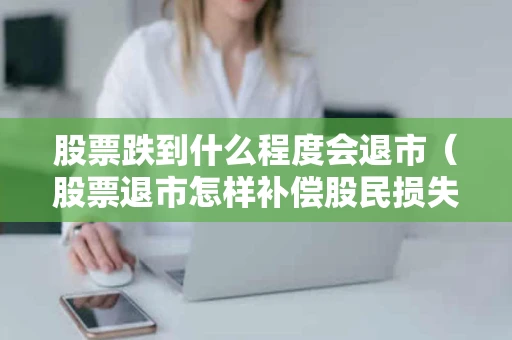 股票跌到什么程度会退市（股票退市怎样补偿股民损失）
