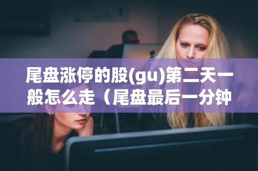 尾盘涨停的股(gu)第二天一般怎么走(尾盘最后一分钟涨停第二天怎么走) 尾盘涨停的股(gu)第二天一般怎么走(尾盘最后一分钟涨停第二天怎么走)