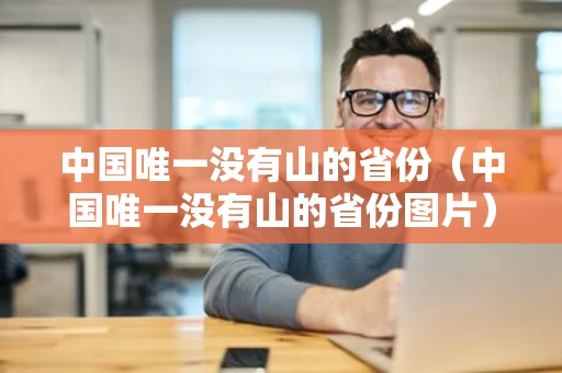 中国唯一没有山的省份(中国唯一没有山的省份图片) 中国唯一没有山的省份(中国唯一没有山的省份图片)