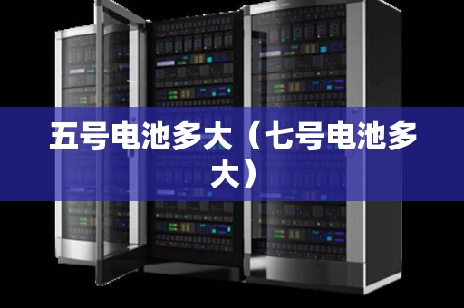 五号电池多大（七号电池多大）