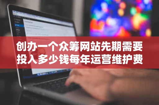 创办一个众筹网站先期需要投入多少钱每年运营维护费用多少