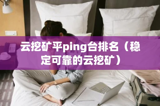 云挖矿平ping台排名（稳定可靠的云挖矿）