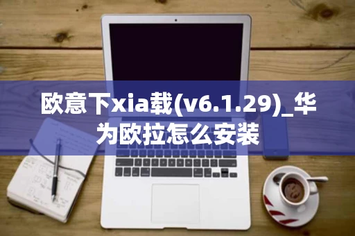 欧意下xia载(v6.1.29)_华为欧拉怎么安装