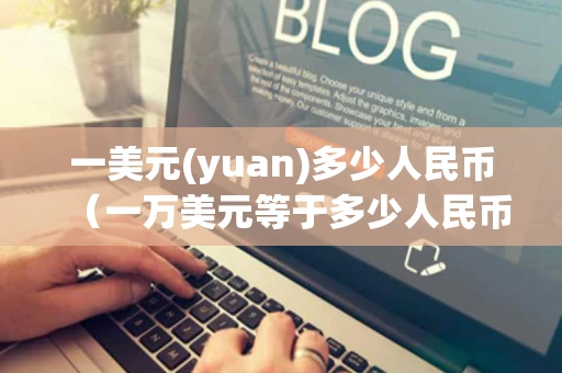 一美元(yuan)多少人民币（一万美元等于多少人民币）