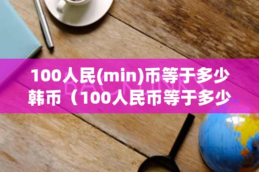 100人民(min)币等于多少韩币（100人民币等于多少韩元多少）