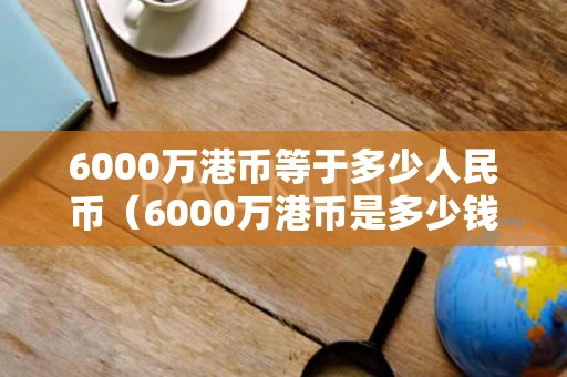 6000万港币等于多少人民币（6000万港币是多少钱）