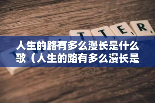 人生的路有多么漫长是什么歌（人生的路有多么漫长是什么歌名）