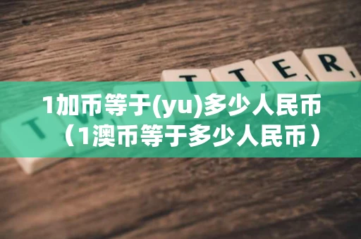 1加币等于(yu)多少人民币（1澳币等于多少人民币）