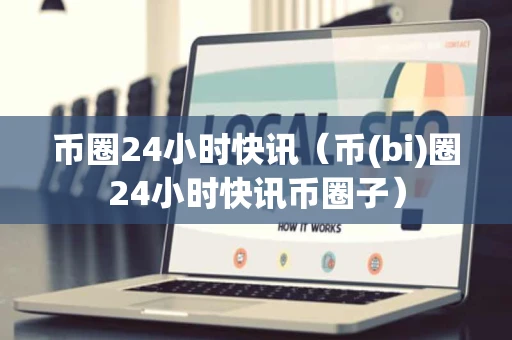 币圈24小时快讯（币(bi)圈24小时快讯币圈子）