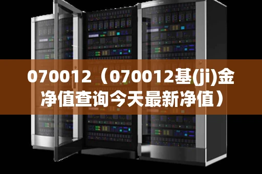 070012（070012基(ji)金净值查询今天最新净值）