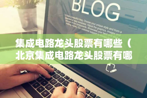 集成电路龙头股票有哪些（北京集成电路龙头股票有哪些）