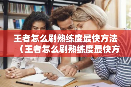 王者怎么刷熟练度最快方法（王者怎么刷熟练度最快方法2022）