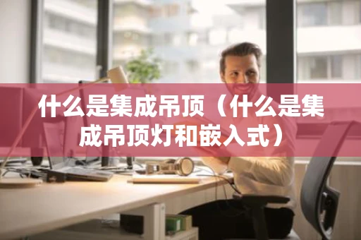 什么是集成吊顶（什么是集成吊顶灯和嵌入式）