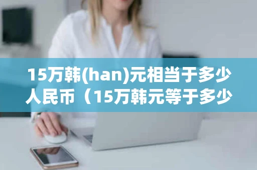 15万韩(han)元相当于多少人民币（15万韩元等于多少人民币）