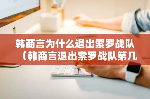 韩商言为什么退出索罗战队（韩商言退出索罗战队第几集）