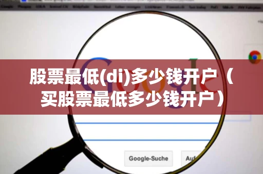 股票最低(di)多少钱开户（买股票最低多少钱开户）