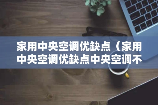 家用中央空调优缺点（家用中央空调优缺点中央空调不用也会产生电量）