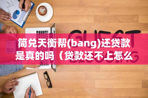 简兑天衡帮(bang)还贷款是真的吗（贷款还不上怎么办）