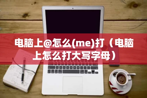 电脑上@怎么(me)打（电脑上怎么打大写字母）