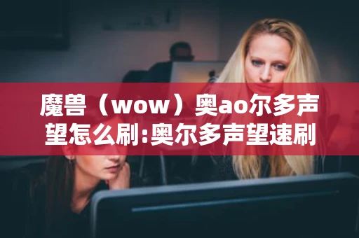 魔兽（wow）奥ao尔多声望怎么刷:奥尔多声望速刷方法