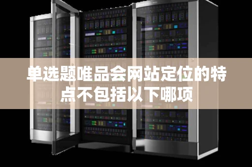 单选题唯品会网站定位的特点不包括以下哪项