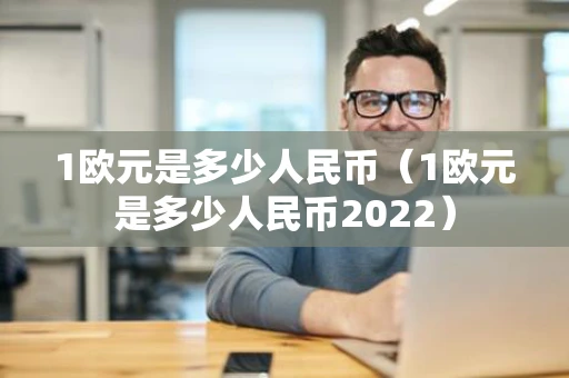 1欧元是多少人民币（1欧元是多少人民币2022）