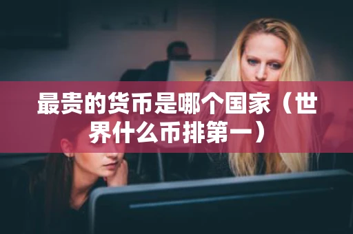 最贵的货币是哪个国家（世界什么币排第一）